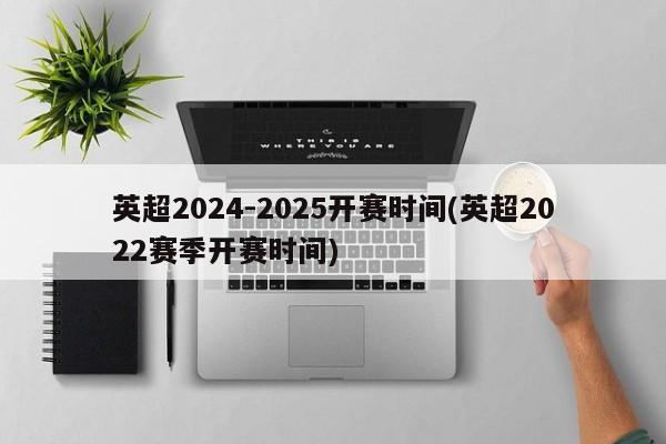 英超2024-2025开赛时间(英超2022赛季开赛时间)