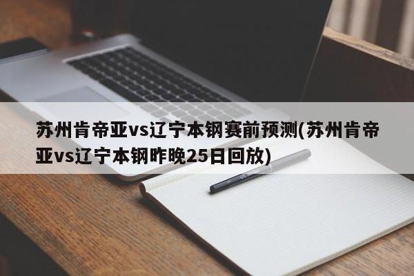 苏州肯帝亚vs辽宁本钢赛前预测(苏州肯帝亚vs辽宁本钢昨晚25日回放)