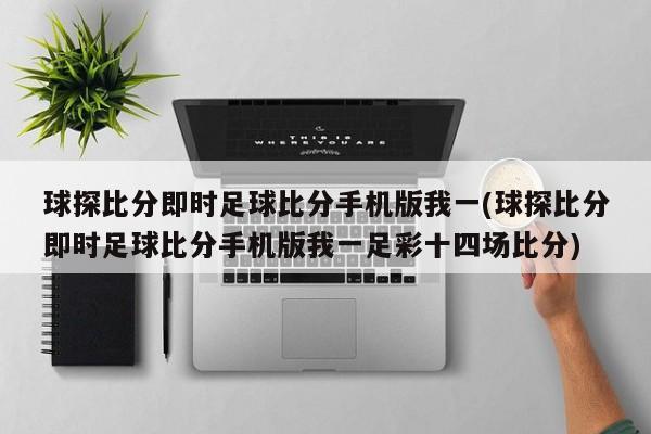 球探比分即时足球比分手机版我一(球探比分即时足球比分手机版我一足彩十四场比分)