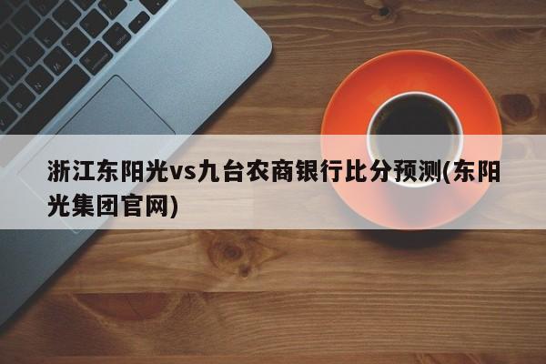 浙江东阳光vs九台农商银行比分预测(东阳光集团官网)