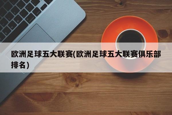 欧洲足球五大联赛(欧洲足球五大联赛俱乐部排名)
