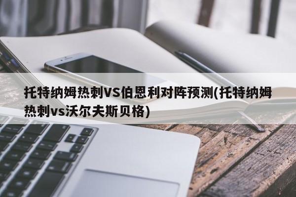 托特纳姆热刺VS伯恩利对阵预测(托特纳姆热刺vs沃尔夫斯贝格)
