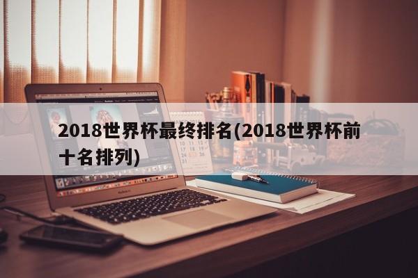 2018世界杯最终排名(2018世界杯前十名排列)