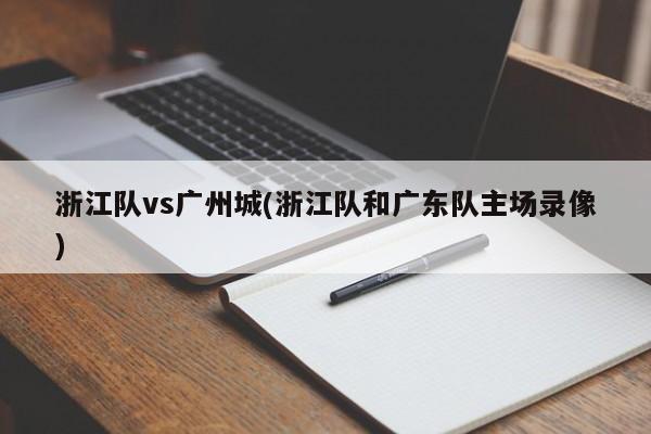 浙江队vs广州城(浙江队和广东队主场录像)