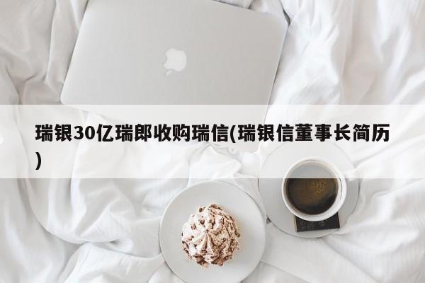 瑞银30亿瑞郎收购瑞信(瑞银信董事长简历)