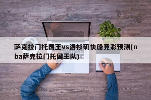 萨克拉门托国王vs洛杉矶快船竞彩预测(nba萨克拉门托国王队)
