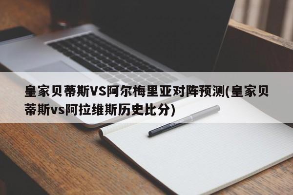皇家贝蒂斯VS阿尔梅里亚对阵预测(皇家贝蒂斯vs阿拉维斯历史比分)