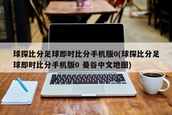 球探比分足球即时比分手机版0(球探比分足球即时比分手机版0 曼谷中文地图)