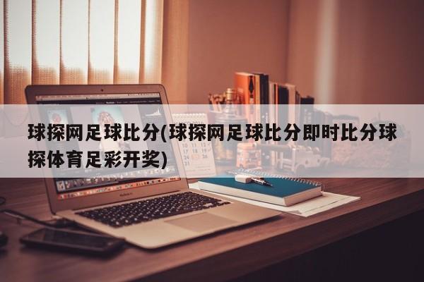 球探网足球比分(球探网足球比分即时比分球探体育足彩开奖)