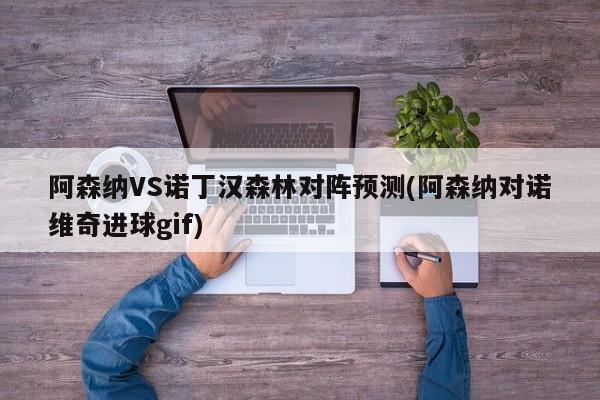 阿森纳VS诺丁汉森林对阵预测(阿森纳对诺维奇进球gif)