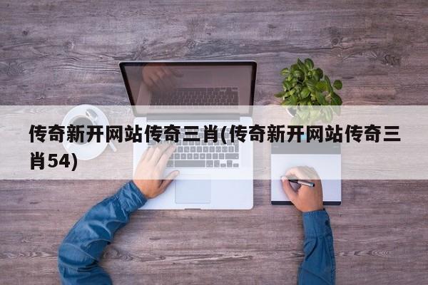 传奇新开网站传奇三肖(传奇新开网站传奇三肖54)