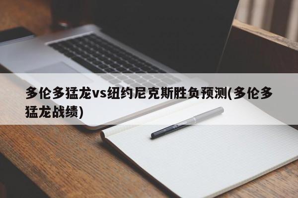 多伦多猛龙vs纽约尼克斯胜负预测(多伦多猛龙战绩)