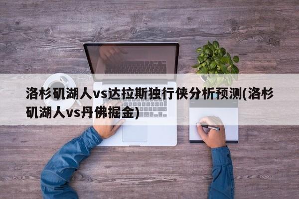 洛杉矶湖人vs达拉斯独行侠分析预测(洛杉矶湖人vs丹佛掘金)