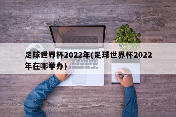 足球世界杯2022年(足球世界杯2022年在哪举办)
