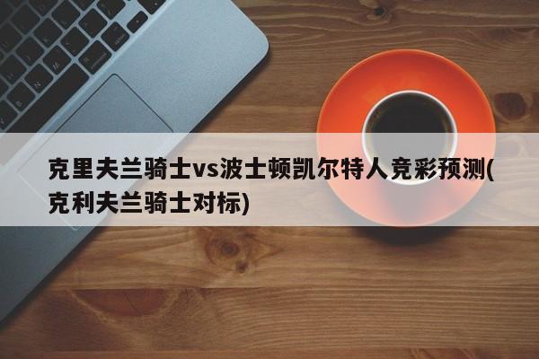 克里夫兰骑士vs波士顿凯尔特人竞彩预测(克利夫兰骑士对标)