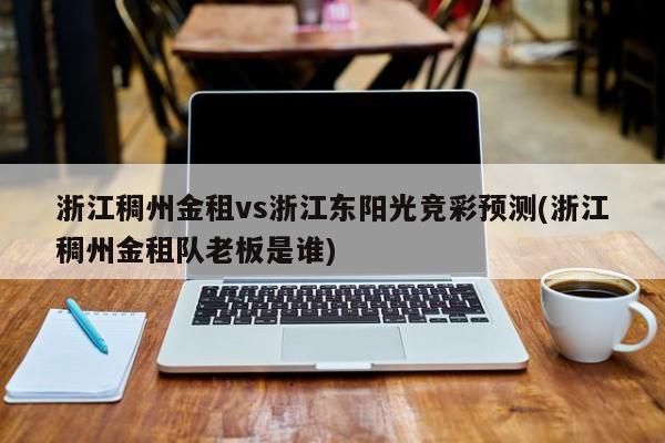浙江稠州金租vs浙江东阳光竞彩预测(浙江稠州金租队老板是谁)