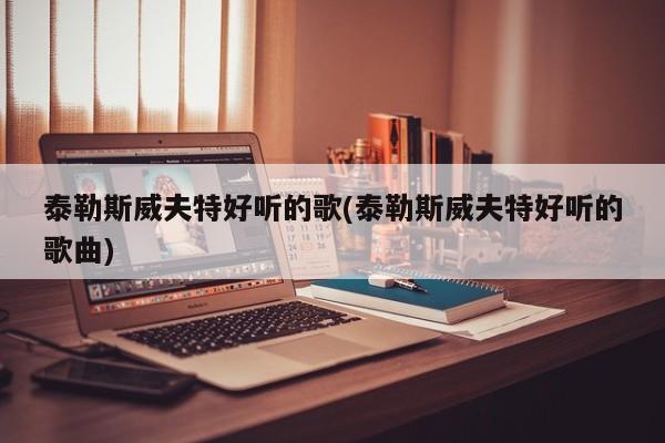 泰勒斯威夫特好听的歌(泰勒斯威夫特好听的歌曲)
