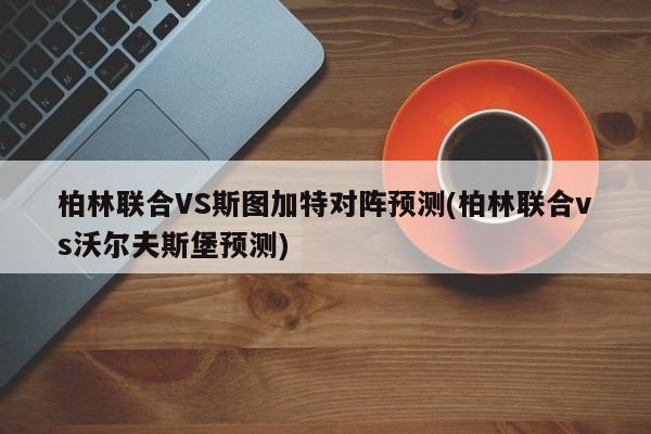 柏林联合VS斯图加特对阵预测(柏林联合vs沃尔夫斯堡预测)