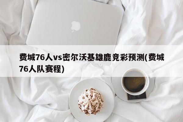 费城76人vs密尔沃基雄鹿竞彩预测(费城76人队赛程)