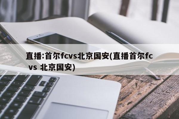 直播:首尔fcvs北京国安(直播首尔fc vs 北京国安)
