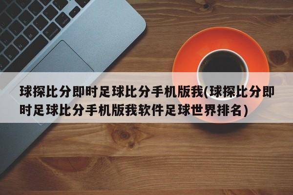 球探比分即时足球比分手机版我(球探比分即时足球比分手机版我软件足球世界排名)