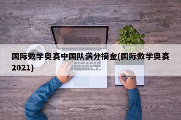 国际数学奥赛中国队满分摘金(国际数学奥赛2021)