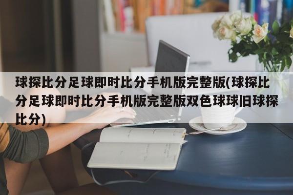 球探比分足球即时比分手机版完整版(球探比分足球即时比分手机版完整版双色球球旧球探比分)