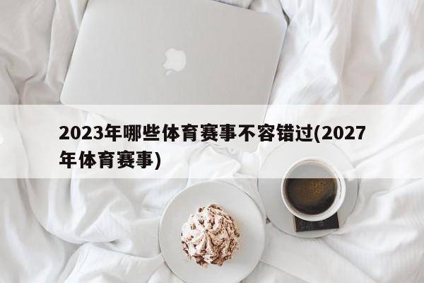 2023年哪些体育赛事不容错过(2027年体育赛事)