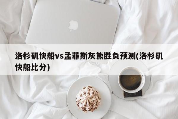 洛杉矶快船vs孟菲斯灰熊胜负预测(洛杉矶快船比分)
