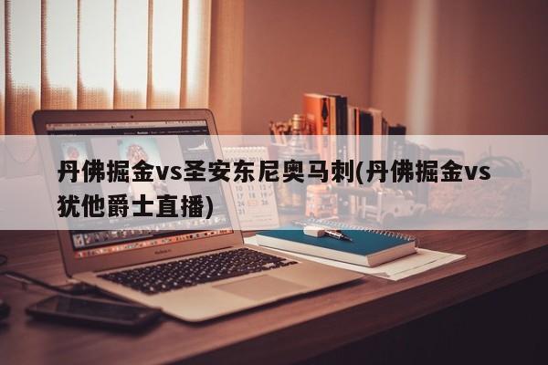 丹佛掘金vs圣安东尼奥马刺(丹佛掘金vs犹他爵士直播)