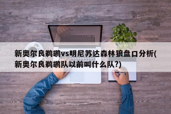 新奥尔良鹈鹕vs明尼苏达森林狼盘口分析(新奥尔良鹈鹕队以前叫什么队?)