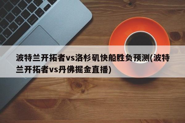 波特兰开拓者vs洛杉矶快船胜负预测(波特兰开拓者vs丹佛掘金直播)