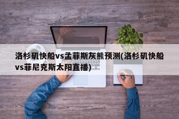 洛杉矶快船vs孟菲斯灰熊预测(洛杉矶快船vs菲尼克斯太阳直播)