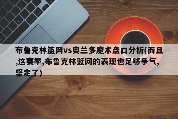 布鲁克林篮网vs奥兰多魔术盘口分析(而且,这赛季,布鲁克林篮网的表现也足够争气,坚定了)