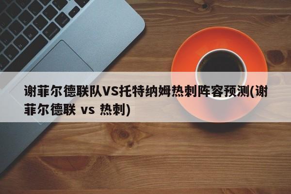 谢菲尔德联队VS托特纳姆热刺阵容预测(谢菲尔德联 vs 热刺)