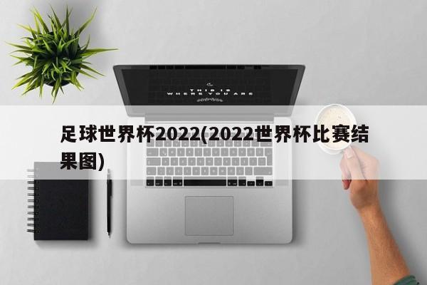 足球世界杯2022(2022世界杯比赛结果图)