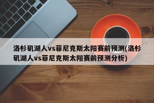 洛杉矶湖人vs菲尼克斯太阳赛前预测(洛杉矶湖人vs菲尼克斯太阳赛前预测分析)