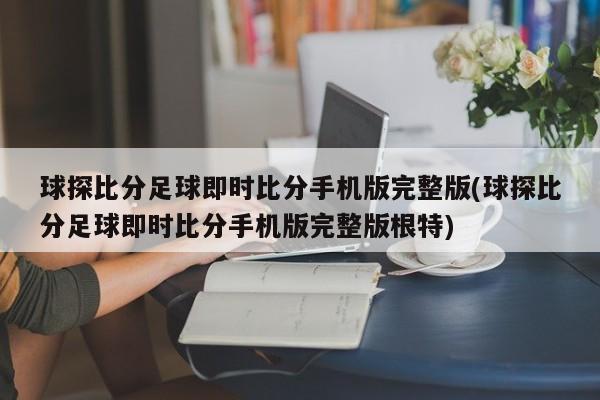 球探比分足球即时比分手机版完整版(球探比分足球即时比分手机版完整版根特)