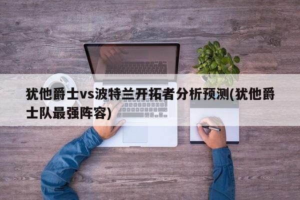 犹他爵士vs波特兰开拓者分析预测(犹他爵士队最强阵容)