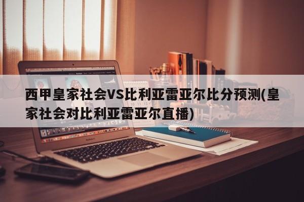 西甲皇家社会VS比利亚雷亚尔比分预测(皇家社会对比利亚雷亚尔直播)