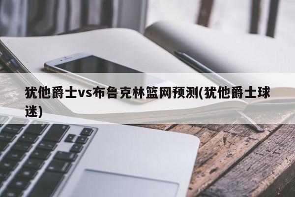 犹他爵士vs布鲁克林篮网预测(犹他爵士球迷)