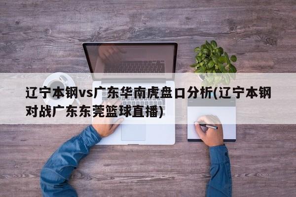 辽宁本钢vs广东华南虎盘口分析(辽宁本钢对战广东东莞篮球直播)