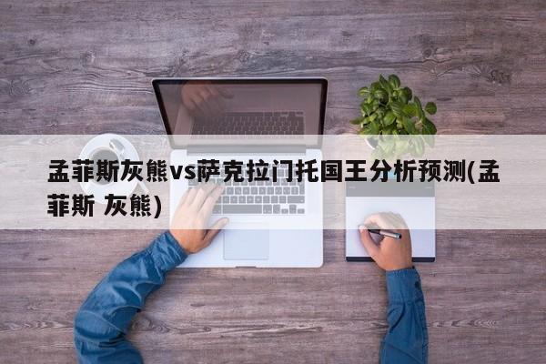 孟菲斯灰熊vs萨克拉门托国王分析预测(孟菲斯 灰熊)