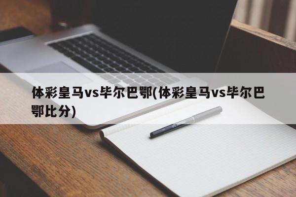 体彩皇马vs毕尔巴鄂(体彩皇马vs毕尔巴鄂比分)