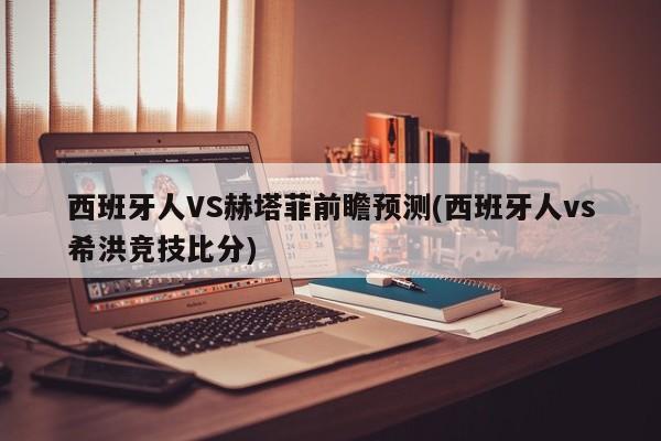 西班牙人VS赫塔菲前瞻预测(西班牙人vs希洪竞技比分)