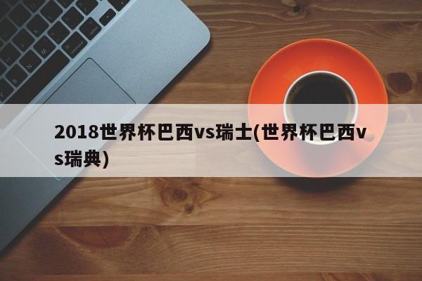 2018世界杯巴西vs瑞士(世界杯巴西vs瑞典)