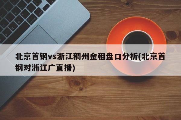 北京首钢vs浙江稠州金租盘口分析(北京首钢对浙江广直播)