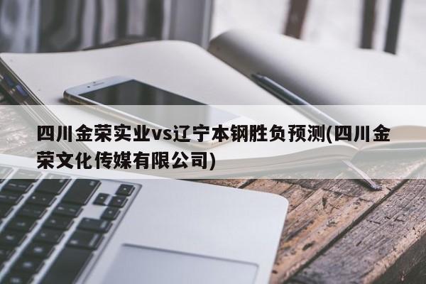 四川金荣实业vs辽宁本钢胜负预测(四川金荣文化传媒有限公司)