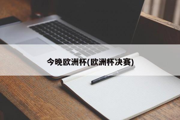 今晚欧洲杯(欧洲杯决赛)