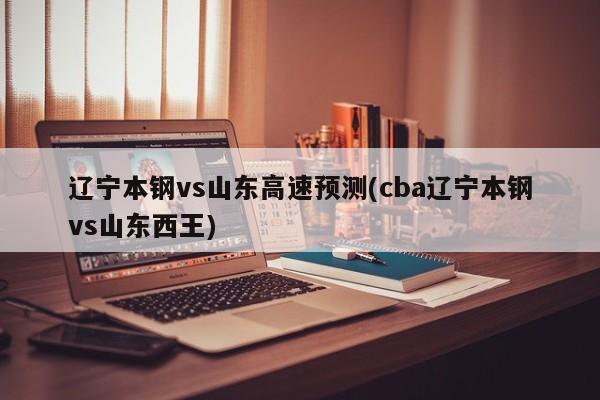 辽宁本钢vs山东高速预测(cba辽宁本钢vs山东西王)